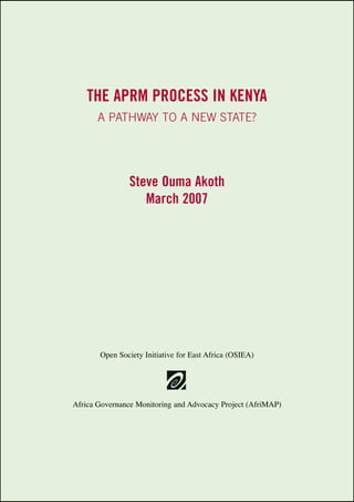The APRM process in Kenya 
a pathway to a new state? 
Steve Ouma Akoth 
March 2007 
Open Society Initiative for East Africa (OSIEA) 
Africa Governance Monitoring and Advocacy Project (AfriMAP) 
 