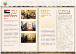 APRM Newsletter
7
Sudan hosts
Technical
Sensitization
Workshop on
APRM
A Technical Sensitization Workshop on
the African Peer Review Mechanism
(APRM) took place from 14 to 18
Workshop was organized by the
APRM Secretariat and the Strategic
Partners of the APRM – UNDP and
UNECA – in close collaboration with
the APRM Focal Point for Sudan.
Participants in the Workshop included members of
from the APRM Secretariat and Technical Research
Institutes, Parliamentarians, as well as representatives
from the public and private sectors, the Media and
Civil Society Organisations in Sudan.
The main objectives of the Workshop were to
enhance knowledge about APRM national structures,
raise awareness of the APRM process and facilitate
dialogue among national stakeholders.
Resource-persons from Nigeria and Algeria shared
their countries’ experiences within the APRM
framework and highlighted the importance of
national stakeholders’ contribution to the effective
implementation of the APRM process.
The Workshop came up with a Draft Road Map,
Communication Strategy and Budget for the
implementation of the APRM process in Sudan.
Ninth Member of
the APR Panel of
Eminent Persons
At the 18th
APRM Summit, the APR
Forum elected Mr. Joseph Tsang Mang
Member of the African Peer Review
(APR) Panel of Eminent Persons.
The Forum approved the presentation of a candidate
from Sudan to serve on the APR Panel in 2014.
African Peer Review Mechanism Africa’s Self Assessment for Good Governance
6
Sudan is
expected
to host
an APRM Country
Review Mission in
2014.
APRM Membership: Ivorian Delegation
visits APRM Headquarters
A delegation from Côte d’Ivoire recently visited the
Headquarters of the African Peer Review Mechanism
(APRM) in Midrand, South Africa, to discuss ways and
means for the country’s accession to the APRM.
Advisor to Côte d’Ivoire’s Minister of African Integration
Ivorians Abroad, met with Mr. Assefa Shifa, Chief
18 April 2013.
The APRM Secretariat provided appropriate information
on the procedures for accession to the APRM and
implementation of its process. In this regard, the
has to submit its Expression of interest to accede to
the APRM to His Excellency Hailemariam Desalegn,
Prime Minister of the Federal Democratic Republic of
Ethiopia and Chairperson of the African Peer Review
Forum (APR Forum).
The two parties discussed and came up with a Draft
Road Map for Implementation of the APRM Process in
Côte d’Ivoire between 25 May 2013 and January 2015.
Some APRM Documentation and Reports, including
a copy of the Memorandum of Understanding on
Accession to the APRM, were presented to the Ivorian
Delegation at the end of the session.
 