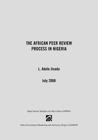 THE AFRICAN PEER REVIEW 
PROCESS IN NIGERIA 
L. Adele Jinadu 
July 2008 
Open Society Initiative for West Africa (OSIWA) 
Africa Governance Monitoring and Advocacy Project (AfriMAP) 
 