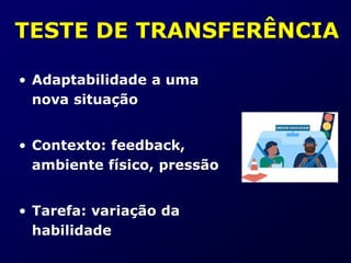 TESTE DE TRANSFERÊNCIA
• Adaptabilidade a uma
nova situação
• Contexto: feedback,
ambiente físico, pressão
• Tarefa: variação da
habilidade
 