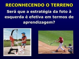RECONHECENDO O TERRENO
Será que a estratégia da foto à
esquerda é efetiva em termos de
aprendizagem?
 