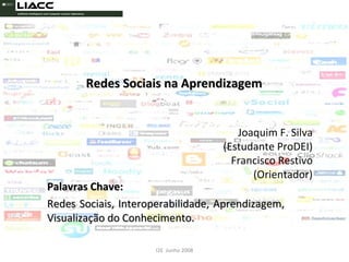 Redes Sociais na Aprendizagem  Palavras Chave:  Redes Sociais, Interoperabilidade, Aprendizagem, Visualização do Conhecimento. I2E  Junho 2008 Joaquim F. Silva (Estudante ProDEI) Francisco Restivo (Orientador) 