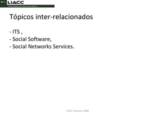Tópicos inter-relacionados - ITS , - Social Software, - Social Networks Services. LIACC Fevereiro 2008 