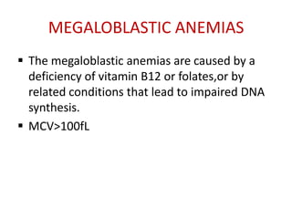 MEGALOBLASTIC ANEMIAS
 The megaloblastic anemias are caused by a
deficiency of vitamin B12 or folates,or by
related conditions that lead to impaired DNA
synthesis.
 MCV>100fL
 