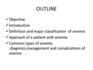 OUTLINE
Objective
Introduction
Definition and major classification of anemia
Approach of a patient with anemia
Common types of anemia
:diagnosis,management and complications of
anemia
 