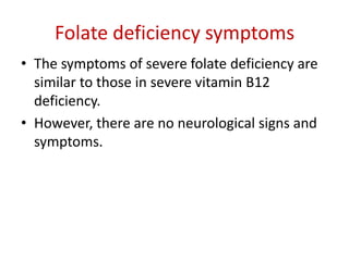 Folate deficiency symptoms
• The symptoms of severe folate deficiency are
similar to those in severe vitamin B12
deficiency.
• However, there are no neurological signs and
symptoms.
 