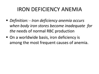 IRON DEFICIENCY ANEMIA
 Definition: - Iron deficiency anemia occurs
when body iron stores become inadequate for
the needs of normal RBC production
 On a worldwide basis, iron deficiency is
among the most frequent causes of anemia.
 