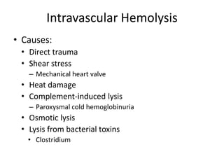 Intravascular Hemolysis
• Causes:
• Direct trauma
• Shear stress
– Mechanical heart valve
• Heat damage
• Complement-induced lysis
– Paroxysmal cold hemoglobinuria
• Osmotic lysis
• Lysis from bacterial toxins
• Clostridium
 