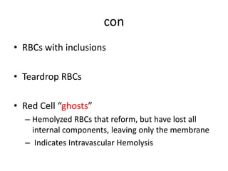 con
• RBCs with inclusions
• Teardrop RBCs
• Red Cell “ghosts”
– Hemolyzed RBCs that reform, but have lost all
internal components, leaving only the membrane
– Indicates Intravascular Hemolysis
 