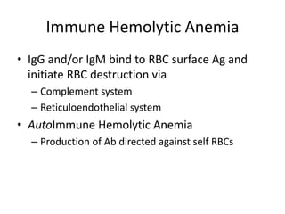 Immune Hemolytic Anemia
• IgG and/or IgM bind to RBC surface Ag and
initiate RBC destruction via
– Complement system
– Reticuloendothelial system
• AutoImmune Hemolytic Anemia
– Production of Ab directed against self RBCs
 
