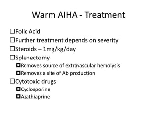 Warm AIHA - Treatment
Folic Acid
Further treatment depends on severity
Steroids – 1mg/kg/day
Splenectomy
Removes source of extravascular hemolysis
Removes a site of Ab production
Cytotoxic drugs
Cyclosporine
Azathiaprine
 