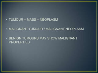 • TUMOUR = MASS = NEOPLASM
• MALIGNANT TUMOUR / MALIGNANT NEOPLASM
• BENIGN TUMOURS MAY SHOW MALIGNANT
PROPERTIES

 