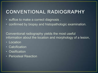 • suffice to make a correct diagnosis .
• confirmed by biopsy and histopathologic examination.
Conventional radiography yields the most useful
information about the location and morphology of a lesion,
• Location
• Calcification
• Ossification
• Periosteal Reaction

 