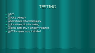 TESTING
  ECG
  Pulse oximetry
  Sometimes echocardiography
  Sometimes tilt table testing
  Blood tests only if clinically indicated
  CNS imaging rarely indicated
 