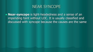 NEAR SYNCOPE
 Near-syncope is light-headedness and a sense of an
impending faint without LOC. It is usually classified and
discussed with syncope because the causes are the same
 