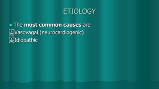 ETIOLOGY
 The most common causes are
 Vasovagal (neurocardiogenic)
 Idiopathic
 