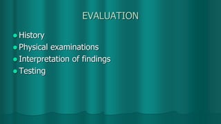 EVALUATION
 History
 Physical examinations
 Interpretation of findings
 Testing
 