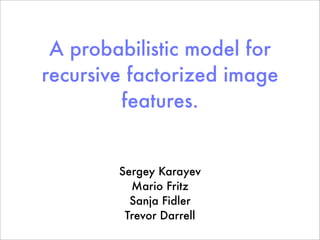 A probabilistic model for
recursive factorized image
         features.


        Sergey Karayev
          Mario Fritz
          Sanja Fidler
         Trevor Darrell
 