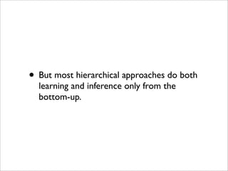 • But most hierarchical approaches do both
  learning and inference only from the
  bottom-up.
 