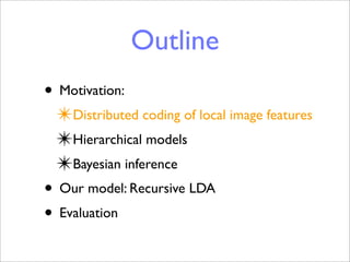 Outline
• Motivation:
 ✴Distributed coding of local image features
 ✴Hierarchical models
 ✴Bayesian inference
• Our model: Recursive LDA
• Evaluation
 