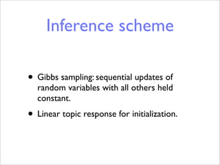 Inference scheme

• Gibbs sampling: sequential updates of
  random variables with all others held
  constant.
• Linear topic response for initialization.
 