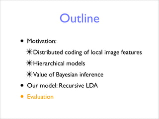 Outline
• Motivation:
 ✴Distributed coding of local image features
 ✴Hierarchical models
 ✴Value of Bayesian inference
• Our model: Recursive LDA
• Evaluation
 