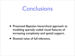 Conclusions

• Presented Bayesian hierarchical approach to
  modeling sparsely coded visual features of
  increasing complexity and spatial support.
• Showed value of full inference.
 