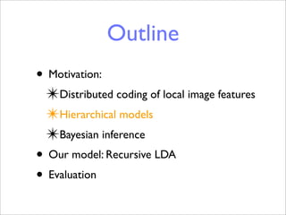 Outline
• Motivation:
 ✴Distributed coding of local image features
 ✴Hierarchical models
 ✴Bayesian inference
• Our model: Recursive LDA
• Evaluation
 
