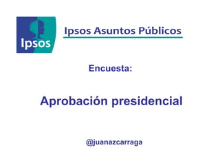 @juanazcarraga
Encuesta:
Aprobación presidencial
 