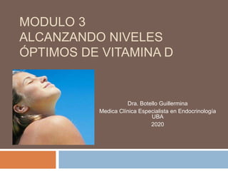 MODULO 3
ALCANZANDO NIVELES
ÓPTIMOS DE VITAMINA D
Dra. Botello Guillermina
Medica Clínica Especialista en Endocrinología
UBA
2020
 