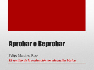 Aprobar o Reprobar
Felipe Martinez Rizo
El sentido de la evaluación en educación básica
 