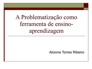 A Problematização como
 ferramenta de ensino-
     aprendizagem


            Alcione Torres Ribeiro
 