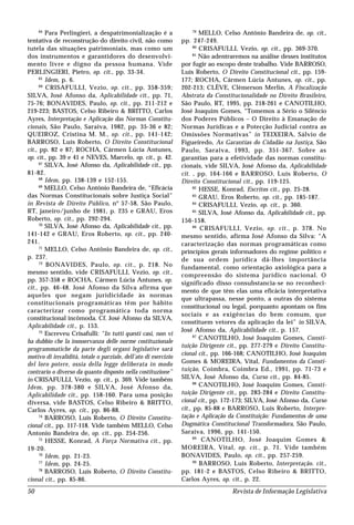 Revista de Informação Legislativa50
64
Para Perlingieri, a despatrimonialização é a
tentativa de reconstrução do direito civil, não como
tutela das situações patrimoniais, mas como um
dos instrumentos e garantidores do desenvolvi-
mento livre e digno da pessoa humana. Vide
PERLINGIERI, Pietro, op. cit., pp. 33-34.
65
Idem, p. 6.
66
CRISAFULLI, Vezio, op. cit., pp. 358-359;
SILVA, José Afonso da, Aplicabilidade cit., pp. 71,
75-76; BONAVIDES, Paulo, op. cit., pp. 211-212 e
219-223; BASTOS, Celso Ribeiro & BRITTO, Carlos
Ayres, Interpretação e Aplicação das Normas Constitu-
cionais, São Paulo, Saraiva, 1982, pp. 35-36 e 82;
QUEIROZ, Cristina M. M., op. cit., pp. 141-142;
BARROSO, Luís Roberto, O Direito Constitucional
cit., pp. 82 e 87; ROCHA, Cármen Lúcia Antunes,
op. cit., pp. 39 e 41 e NEVES, Marcelo, op. cit., p. 42.
67
SILVA, José Afonso da, Aplicabilidade cit., pp.
81-82.
68
Idem, pp. 138-139 e 152-155.
69
MELLO, Celso Antônio Bandeira de, “Eficácia
das Normas Constitucionais sobre Justiça Social”
in Revista de Direito Público, nº 57-58, São Paulo,
RT, janeiro/junho de 1981, p. 235 e GRAU, Eros
Roberto, op. cit., pp. 292-294.
70
SILVA, José Afonso da, Aplicabilidade cit., pp.
141-142 e GRAU, Eros Roberto, op. cit., pp. 240-
241.
71
MELLO, Celso Antônio Bandeira de, op. cit.,
p. 237.
72
BONAVIDES, Paulo, op. cit., p. 218. No
mesmo sentido, vide CRISAFULLI, Vezio, op. cit.,
pp. 357-358 e ROCHA, Cármen Lúcia Antunes, op.
cit., pp. 46-48. José Afonso da Silva afirma que
aqueles que negam juridicidade às normas
constitucionais programáticas têm por hábito
caracterizar como programática toda norma
constitucional incômoda. Cf. José Afonso da SILVA,
Aplicabilidade cit., p. 153.
73
Escreveu Crisafulli: “In tutti questi casi, non vi
ha dubbio che la inosservanza delle norme costituzionale
programmatiche da parte degli organi legislative sarà
motivo di invalidità, totale o parziale, dell’ato di esercizio
del loro potere, ossia della legge deliberata in modo
contrario o diverso da quanto disposto nella costituzione”
in CRISAFULLI, Vezio, op. cit., p. 369. Vide também
Idem, pp. 378-380 e SILVA, José Afonso da,
Aplicabilidade cit., pp. 158-160. Para uma posição
diversa, vide BASTOS, Celso Ribeiro & BRITTO,
Carlos Ayres, op. cit., pp. 86-88.
74
BARROSO, Luís Roberto, O Direito Constitu-
cional cit., pp. 117-118. Vide também MELLO, Celso
Antonio Bandeira de, op. cit., pp. 254-256.
75
HESSE, Konrad, A Força Normativa cit., pp.
19-20.
76
Idem, pp. 21-23.
77
Idem, pp. 24-25.
78
BARROSO, Luís Roberto, O Direito Constitu-
cional cit., pp. 85-86.
79
MELLO, Celso Antônio Bandeira de, op. cit.,
pp. 247-249.
80
CRISAFULLI, Vezio, op. cit., pp. 369-370.
81
Não adentraremos na análise desses institutos
por fugir ao escopo deste trabalho. Vide BARROSO,
Luís Roberto, O Direito Constitucional cit., pp. 159-
177; ROCHA, Cármen Lúcia Antunes, op. cit., pp.
202-213; CLÈVE, Clèmerson Merlin, A Fiscalização
Abstrata da Constitucionalidade no Direito Brasileiro,
São Paulo, RT, 1995, pp. 218-261 e CANOTILHO,
José Joaquim Gomes, “Tomemos a Sério o Silêncio
dos Poderes Públicos – O Direito à Emanação de
Normas Jurídicas e a Potecção Judicial contra as
Omissões Normativas” in TEIXEIRA, Sálvio de
Figueiredo, As Garantias do Cidadão na Justiça, São
Paulo, Saraiva, 1993, pp. 351-367. Sobre as
garantias para a efetividade das normas constitu-
cionais, vide SILVA, José Afonso da, Aplicabilidade
cit. , pp. 164-166 e BARROSO, Luís Roberto, O
Direito Constitucional cit., pp. 119-125.
82
HESSE, Konrad, Escritos cit., pp. 25-28.
83
GRAU, Eros Roberto, op. cit., pp. 185-187.
84
CRISAFULLI, Vezio, op. cit., p. 360.
85
SILVA, José Afonso da, Aplicabilidade cit., pp.
156-158.
86
CRISAFULLI, Vezio, op. cit., p. 378. No
mesmo sentido, afirma José Afonso da Silva: “A
caracterização das normas programáticas como
princípios gerais informadores do regime político e
de sua ordem jurídica dá-lhes importância
fundamental, como orientação axiológica para a
compreensão do sistema jurídico nacional. O
significado disso consubstancia-se no reconheci-
mento de que têm elas uma eficácia interpretativa
que ultrapassa, nesse ponto, a outras do sistema
constitucional ou legal, porquanto apontam os fins
sociais e as exigências do bem comum, que
constituem vetores da aplicação da lei” in SILVA,
José Afonso da, Aplicabilidade cit., p. 157.
87
CANOTILHO, José Joaquim Gomes, Consti-
tuição Dirigente cit., pp. 277-279 e Direito Constitu-
cional cit., pp. 166-168; CANOTILHO, José Joaquim
Gomes & MOREIRA, Vital, Fundamentos da Consti-
tuição, Coimbra, Coimbra Ed., 1991, pp. 71-73 e
SILVA, José Afonso da, Curso cit., pp. 84-85.
88
CANOTILHO, José Joaquim Gomes, Consti-
tuição Dirigente cit., pp. 283-284 e Direito Constitu-
cional cit., pp. 172-173; SILVA, José Afonso da, Curso
cit., pp. 85-88 e BARROSO, Luís Roberto, Interpre-
tação e Aplicação da Constituição: Fundamentos de uma
Dogmática Constitucional Transformadora, São Paulo,
Saraiva, 1996, pp. 141-150.
89
CANOTILHO, José Joaquim Gomes &
MOREIRA, Vital, op. cit., p. 71. Vide também
BONAVIDES, Paulo, op. cit., pp. 257-259.
90
BARROSO, Luís Roberto, Interpretação. cit.,
pp. 181-2 e BASTOS, Celso Ribeiro & BRITTO,
Carlos Ayres, op. cit., p. 22.
 