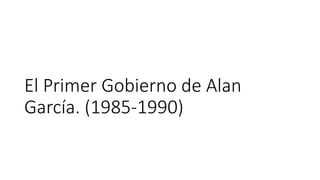 El Primer Gobierno de Alan
García. (1985-1990)
 
