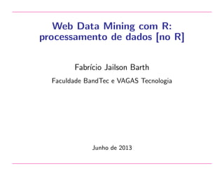 Web Data Mining com R:
processamento de dados [no R]
Fabr´ Jailson Barth
ıcio
Faculdade BandTec e VAGAS Tecnologia

Junho de 2013

 