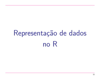 Representa¸˜o de dados
ca
no R

15

 