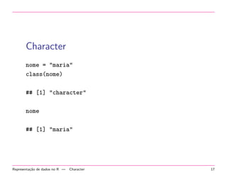 Character
nome = "maria"
class(nome)
## [1] "character"
nome
## [1] "maria"

Representa¸˜o de dados no R —
ca

Character

17

 