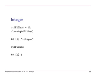 Integer
qtdFilhos = 1L
class(qtdFilhos)
## [1] "integer"
qtdFilhos
## [1] 1

Representa¸˜o de dados no R —
ca

Integer

19

 