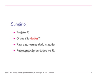 Sum´rio
a
• Projeto R
• O que s˜o dados?
a
• Raw data versus dado tratado.
• Representa¸˜o de dados no R.
ca

Web Data Mining com R: processamento de dados [no R] —

Sum´rio
a

2

 