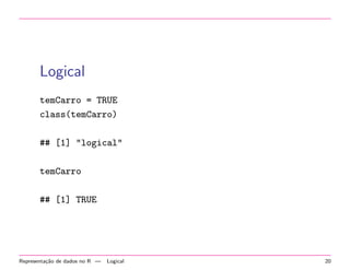 Logical
temCarro = TRUE
class(temCarro)
## [1] "logical"
temCarro
## [1] TRUE

Representa¸˜o de dados no R —
ca

Logical

20

 