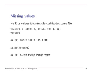 Missing values
No R os valores faltantes s˜o codiﬁcados como NA
a
vector1 <- c(188.2, 181.3, 193.4, NA)
vector1
## [1] 188.2 181.3 193.4 NA
is.na(vector1)
## [1] FALSE FALSE FALSE TRUE

Representa¸˜o de dados no R —
ca

Missing values

28

 