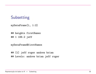 Subsetting
myDataFrame[1, 1:2]
## heights firstNames
## 1 188.2 jeff
myDataFrame$firstNames
## [1] jeff roger andrew brian
## Levels: andrew brian jeff roger

Representa¸˜o de dados no R —
ca

Subsetting

30

 