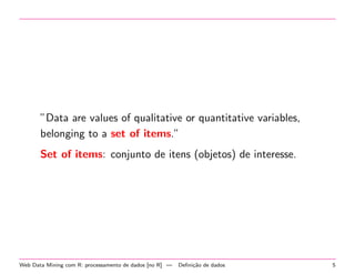”Data are values of qualitative or quantitative variables,
belonging to a set of items.”
Set of items: conjunto de itens (objetos) de interesse.

Web Data Mining com R: processamento de dados [no R] —

Deﬁni¸˜o de dados
ca

5

 