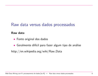 Raw data versus dados processados
Raw data
• Fonte original dos dados
• Geralmente dif´ para fazer algum tipo de an´lise
ıcil
a
http://en.wikipedia.org/wiki/Raw Data

Web Data Mining com R: processamento de dados [no R] —

Raw data versus dados processados

8

 