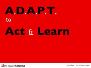 @tgwilson | bit.ly/webprocess
A.D.A.P.T.
to
Act & Learn
 