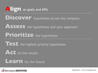 @tgwilson | bit.ly/webprocess
Align on goals and KPIs
Discover hypotheses across the company
Assess the hypotheses and your approach
Prioritize the hypotheses
Test the highest priority hypotheses
Act on the results
Learn for the future
 