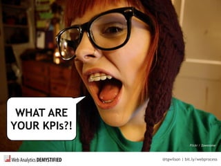 @tgwilson | bit.ly/webprocess
WHAT ARE
YOUR KPIs?!
Flickr / Zawezome
 