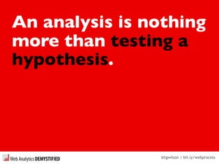 @tgwilson | bit.ly/webprocess
An analysis is nothing
more than testing a
hypothesis.
 