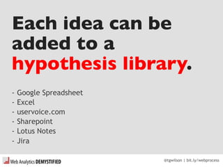@tgwilson | bit.ly/webprocess
Each idea can be
added to a
hypothesis library.
­ Google Spreadsheet
­ Excel
­ uservoice.com
­ Sharepoint
­ Lotus Notes
­ Jira
 
