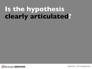 @tgwilson | bit.ly/webprocess
Is the hypothesis
clearly articulated?
 